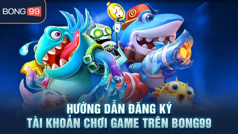Hướng dẫn đăng ký tài khoản chơi game trên BONG99